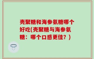 壳聚糖和海参氨糖哪个好吃(壳聚糖与海参氨糖：哪个口感更佳？)