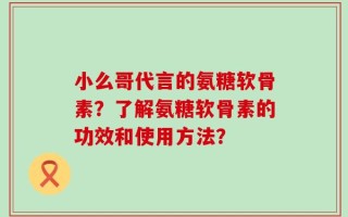 小么哥代言的氨糖软骨素？了解氨糖软骨素的功效和使用方法？