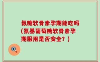 氨糖软骨素孕期能吃吗(氨基葡萄糖软骨素孕期服用是否安全？)
