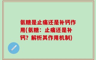 氨糖是止痛还是补钙作用(氨糖：止痛还是补钙？解析其作用机制)