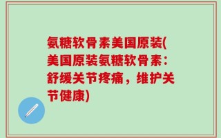 氨糖软骨素美国原装(美国原装氨糖软骨素：舒缓关节疼痛，维护关节健康)
