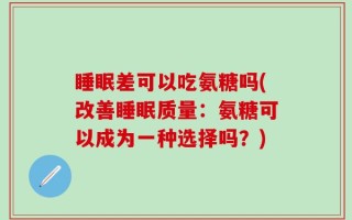 睡眠差可以吃氨糖吗(改善睡眠质量：氨糖可以成为一种选择吗？)