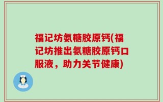 福记坊氨糖胶原钙(福记坊推出氨糖胶原钙口服液，助力关节健康)