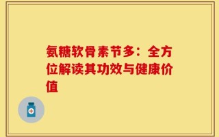 氨糖软骨素节多：全方位解读其功效与健康价值