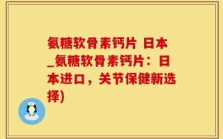 氨糖软骨素钙片 日本_氨糖软骨素钙片：日本进口，关节保健新选择)