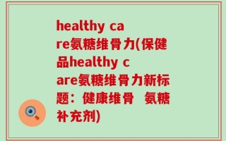 healthy care氨糖维骨力(保健品healthy care氨糖维骨力新标题：健康维骨  氨糖补充剂)