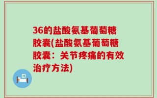 36的盐酸氨基葡萄糖胶囊(盐酸氨基葡萄糖胶囊：关节疼痛的有效治疗方法)