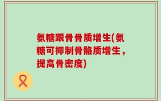 氨糖跟骨骨质增生(氨糖可抑制骨骼质增生，提高骨密度)