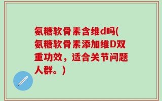 氨糖软骨素含维d吗(氨糖软骨素添加维D双重功效，适合关节问题人群。)