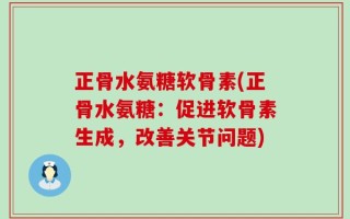 正骨水氨糖软骨素(正骨水氨糖：促进软骨素生成，改善关节问题)