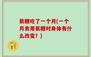 氨糖吃了一个月(一个月食用氨糖对身体有什么改变？)