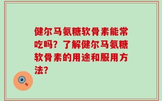 健尔马氨糖软骨素能常吃吗？了解健尔马氨糖软骨素的用途和服用方法？