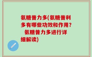 氨糖普力多(氨糖普利多有哪些功效和作用？  氨糖普力多进行详细解读)