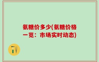 氨糖价多少(氨糖价格一览：市场实时动态)