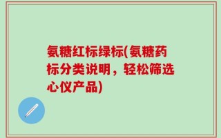 氨糖红标绿标(氨糖药标分类说明，轻松筛选心仪产品)