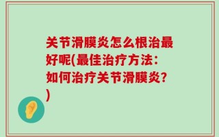 关节滑膜炎怎么根治最好呢(最佳治疗方法：如何治疗关节滑膜炎？)
