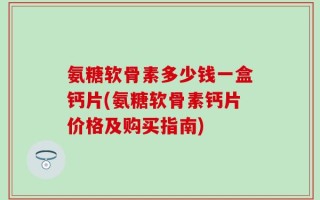 氨糖软骨素多少钱一盒钙片(氨糖软骨素钙片价格及购买指南)