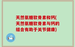 天然氨糖软骨素和钙(天然氨糖软骨素与钙的组合有助于关节健康)