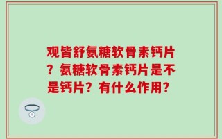 观皆舒氨糖软骨素钙片？氨糖软骨素钙片是不是钙片？有什么作用？