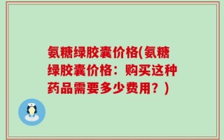氨糖绿胶囊价格(氨糖绿胶囊价格：购买这种药品需要多少费用？)