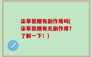 柒草氨糖有副作用吗(柒草氨糖有无副作用？了解一下！)
