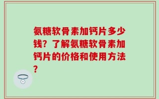 氨糖软骨素加钙片多少钱？了解氨糖软骨素加钙片的价格和使用方法？