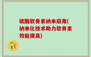 硫酸软骨素纳米应用(纳米化技术助力软骨素效能提高)