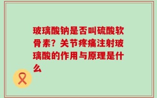 玻璃酸钠是否叫硫酸软骨素？关节疼痛注射玻璃酸的作用与原理是什么