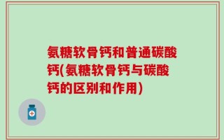 氨糖软骨钙和普通碳酸钙(氨糖软骨钙与碳酸钙的区别和作用)