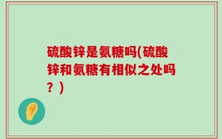 硫酸锌是氨糖吗(硫酸锌和氨糖有相似之处吗？)