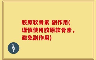 胶原软骨素 副作用(谨慎使用胶原软骨素，避免副作用)