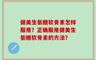 健美生氨糖软骨素怎样服用？正确服用健美生氨糖软骨素的方法？