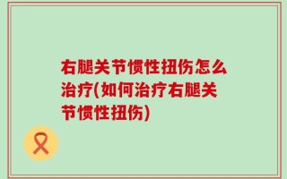 右腿关节惯性扭伤怎么治疗(如何治疗右腿关节惯性扭伤)