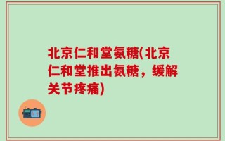 北京仁和堂氨糖(北京仁和堂推出氨糖，缓解关节疼痛)