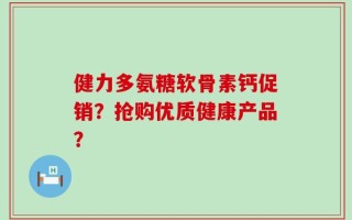 健力多氨糖软骨素钙促销？抢购优质健康产品？