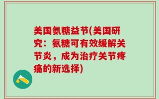 美国氨糖益节(美国研究：氨糖可有效缓解关节炎，成为治疗关节疼痛的新选择)
