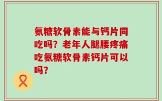 氨糖软骨素能与钙片同吃吗？老年人腿腰疼痛吃氨糖软骨素钙片可以吗？