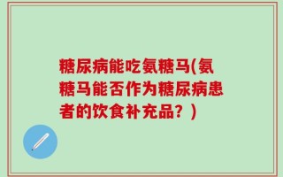 糖尿病能吃氨糖马(氨糖马能否作为糖尿病患者的饮食补充品？)