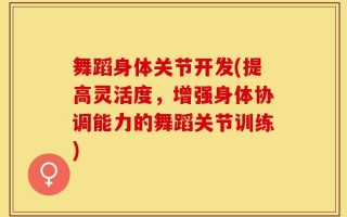 舞蹈身体关节开发(提高灵活度，增强身体协调能力的舞蹈关节训练)