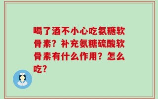 喝了酒不小心吃氨糖软骨素？补充氨糖硫酸软骨素有什么作用？怎么吃？