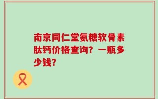南京同仁堂氨糖软骨素肽钙价格查询？一瓶多少钱？