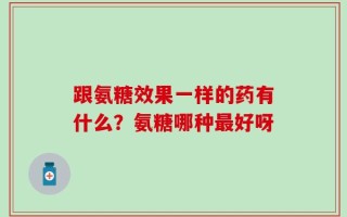 跟氨糖效果一样的药有什么？氨糖哪种最好呀