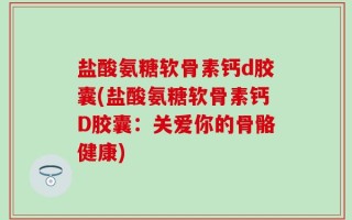 盐酸氨糖软骨素钙d胶囊(盐酸氨糖软骨素钙D胶囊：关爱你的骨骼健康)