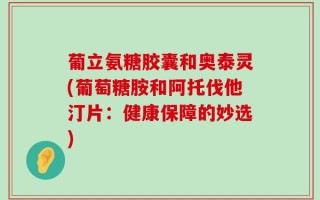 葡立氨糖胶囊和奥泰灵(葡萄糖胺和阿托伐他汀片：健康保障的妙选)