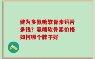 健为多氨糖软骨素钙片多钱？氨糖软骨素价格如何哪个牌子好