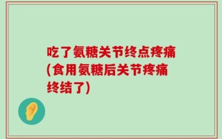吃了氨糖关节终点疼痛(食用氨糖后关节疼痛终结了)