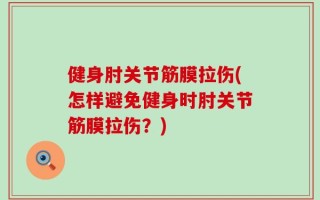 健身肘关节筋膜拉伤(怎样避免健身时肘关节筋膜拉伤？)
