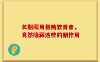长期服用氨糖软骨素，竟然隐藏这些的副作用