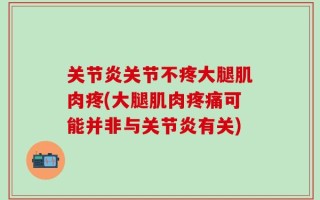 关节炎关节不疼大腿肌肉疼(大腿肌肉疼痛可能并非与关节炎有关)