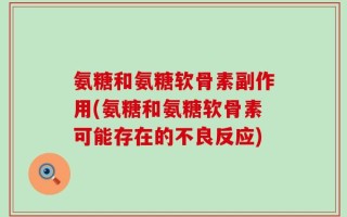 氨糖和氨糖软骨素副作用(氨糖和氨糖软骨素可能存在的不良反应)